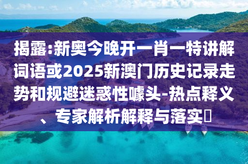 揭露:新奧今晚開一肖一特講解詞語或2025新澳門歷史記錄走勢和規(guī)避迷惑性噱頭-熱點釋義、專家解析解釋與落實?