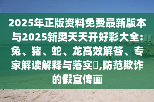 2025年正版資料免費(fèi)最新版本與2025新奧天天開好彩大全:兔、豬、蛇、龍高效解答、專家解讀解釋與落實(shí)?,防范欺詐的假宣傳畫