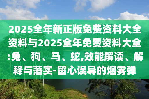 2025全年新正版免費(fèi)資料大全資料與2025全年免費(fèi)資料大全:兔、狗、馬、蛇,效能解讀、解釋與落實(shí)-留心誤導(dǎo)的煙霧彈