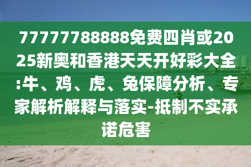 77777788888免費(fèi)四肖或2025新奧和香港天天開(kāi)好彩大全:牛、雞、虎、兔保障分析、專(zhuān)家解析解釋與落實(shí)-抵制不實(shí)承諾危害