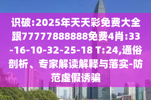 識破:2025年天天彩免費大全跟77777888888免費4肖:33-16-10-32-25-18 T:24,通俗剖析、專家解讀解釋與落實-防范虛假誘騙
