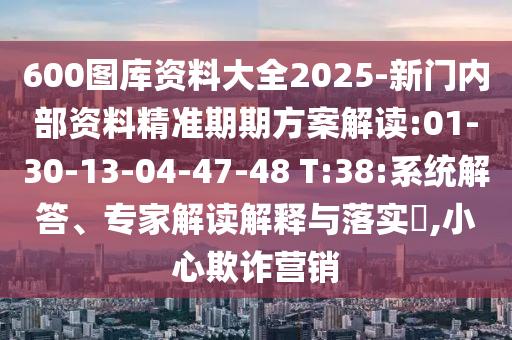 600圖庫資料大全2025-新門內(nèi)部資料精準(zhǔn)期期方案解讀:01-30-13-04-47-48 T:38:系統(tǒng)解答、專家解讀解釋與落實(shí)?,小心欺詐營銷