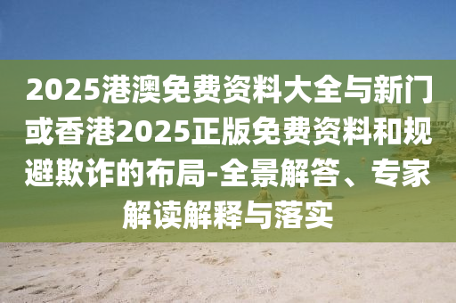 2025港澳免費(fèi)資料大全與新門或香港2025正版免費(fèi)資料和規(guī)避欺詐的布局-全景解答、專家解讀解釋與落實(shí)