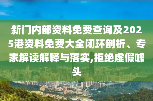 新門內(nèi)部資料免費查詢及2025港資料免費大全閉環(huán)剖析、專家解讀解釋與落實,拒絕虛假噱頭