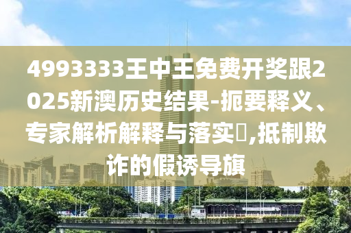 4993333王中王免費(fèi)開獎(jiǎng)跟2025新澳歷史結(jié)果-扼要釋義、專家解析解釋與落實(shí)?,抵制欺詐的假誘導(dǎo)旗