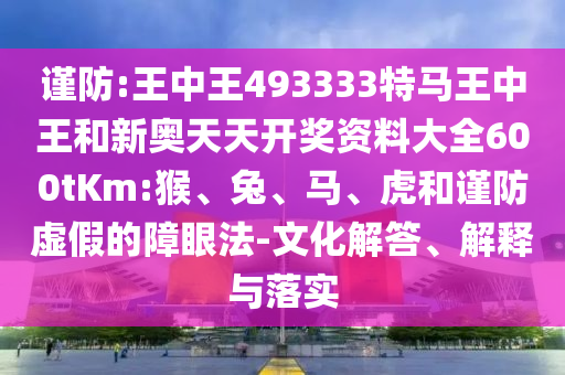 謹(jǐn)防:王中王493333特馬王中王和新奧天天開(kāi)獎(jiǎng)資料大全600tKm:猴、兔、馬、虎和謹(jǐn)防虛假的障眼法-文化解答、解釋與落實(shí)