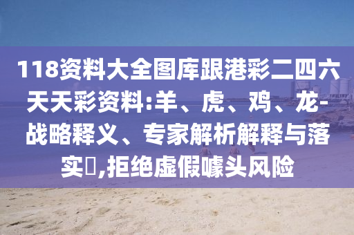 118資料大全圖庫跟港彩二四六天天彩資料:羊、虎、雞、龍-戰(zhàn)略釋義、專家解析解釋與落實?,拒絕虛假噱頭風(fēng)險