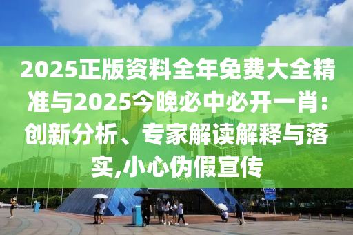 2025正版資料全年免費大全精準(zhǔn)與2025今晚必中必開一肖:創(chuàng)新分析、專家解讀解釋與落實,小心偽假宣傳