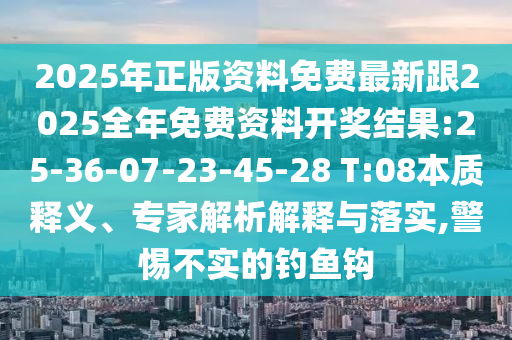 2025年正版資料免費(fèi)最新跟2025全年免費(fèi)資料開(kāi)獎(jiǎng)結(jié)果:25-36-07-23-45-28 T:08本質(zhì)釋義、專(zhuān)家解析解釋與落實(shí),警惕不實(shí)的釣魚(yú)鉤