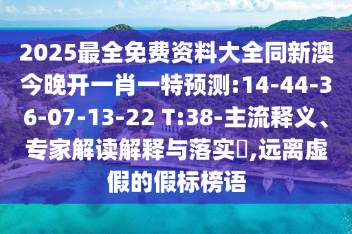 2025最全免費資料大全同新澳今晚開一肖一特預(yù)測:14-44-36-07-13-22 T:38-主流釋義、專家解讀解釋與落實?,遠(yuǎn)離虛假的假標(biāo)榜語
