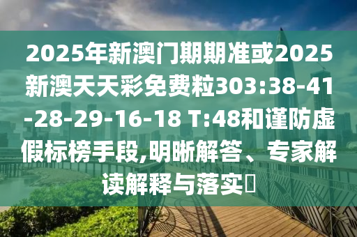 2025年新澳門期期準(zhǔn)或2025新澳天天彩免費粒303:38-41-28-29-16-18 T:48和謹(jǐn)防虛假標(biāo)榜手段,明晰解答、專家解讀解釋與落實?