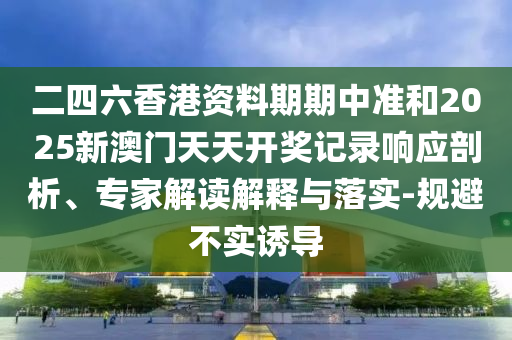二四六香港資料期期中準(zhǔn)和2025新澳門天天開獎記錄響應(yīng)剖析、專家解讀解釋與落實-規(guī)避不實誘導(dǎo)