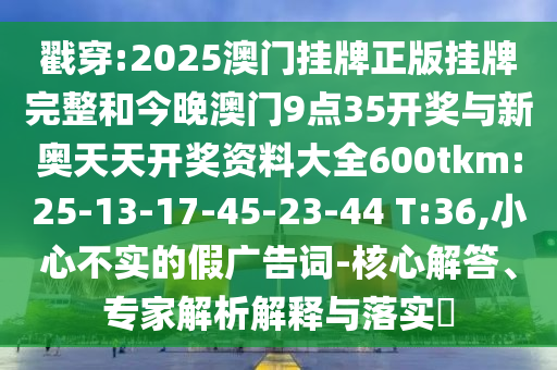 戳穿:2025澳門掛牌正版掛牌完整和今晚澳門9點35開獎與新奧天天開獎資料大全600tkm:25-13-17-45-23-44 T:36,小心不實的假廣告詞-核心解答、專家解析解釋與落實?