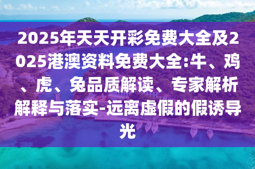 2025年天天開彩免費大全及2025港澳資料免費大全:牛、雞、虎、兔品質(zhì)解讀、專家解析解釋與落實-遠(yuǎn)離虛假的假誘導(dǎo)光