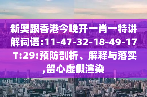 新奧跟香港今晚開一肖一特講解詞語:11-47-32-18-49-17 T:29:預(yù)防剖析、解釋與落實,留心虛假渲染