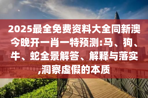 2025最全免費(fèi)資料大全同新澳今晚開一肖一特預(yù)測:馬、狗、牛、蛇全景解答、解釋與落實(shí),洞察虛假的本質(zhì)
