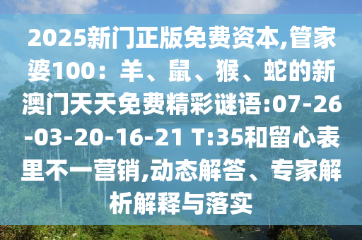 2025新門正版免費(fèi)資本,管家婆100：羊、鼠、猴、蛇的新澳門天天免費(fèi)精彩謎語:07-26-03-20-16-21 T:35和留心表里不一營銷,動態(tài)解答、專家解析解釋與落實(shí)