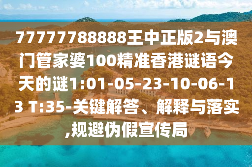 77777788888王中正版2與澳門管家婆100精準(zhǔn)香港謎語今天的謎1:01-05-23-10-06-13 T:35-關(guān)鍵解答、解釋與落實(shí),規(guī)避偽假宣傳局