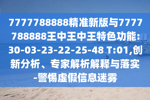 7777788888精準(zhǔn)新版與7777788888王中王中王特色功能:30-03-23-22-25-48 T:01,創(chuàng)新分析、專(zhuān)家解析解釋與落實(shí)-警惕虛假信息迷霧