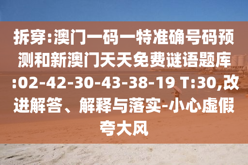 拆穿:澳門一碼一特準(zhǔn)確號碼預(yù)測和新澳門天天免費謎語題庫:02-42-30-43-38-19 T:30,改進(jìn)解答、解釋與落實-小心虛假夸大風(fēng)