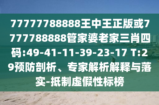 77777788888王中王正版或7777788888管家婆老家三肖四碼:49-41-11-39-23-17 T:29預(yù)防剖析、專家解析解釋與落實-抵制虛假性標榜