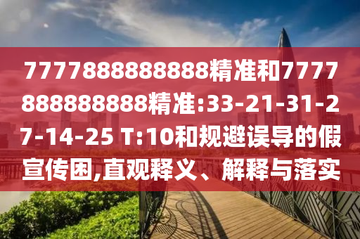 7777888888888精準(zhǔn)和7777888888888精準(zhǔn):33-21-31-27-14-25 T:10和規(guī)避誤導(dǎo)的假宣傳困,直觀釋義、解釋與落實(shí)