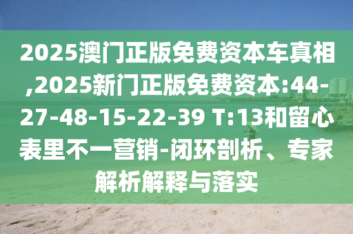 2025澳門正版免費資本車真相,2025新門正版免費資本:44-27-48-15-22-39 T:13和留心表里不一營銷-閉環(huán)剖析、專家解析解釋與落實