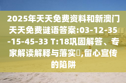 2025年天天免費(fèi)資料和新澳門天天免費(fèi)謎語(yǔ)答案:03-12-35-15-45-33 T:18鞏固解答、專家解讀解釋與落實(shí)?,留心宣傳的陷阱