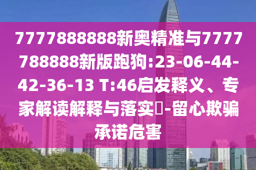 7777888888新奧精準與7777788888新版跑狗:23-06-44-42-36-13 T:46啟發(fā)釋義、專家解讀解釋與落實?-留心欺騙承諾危害