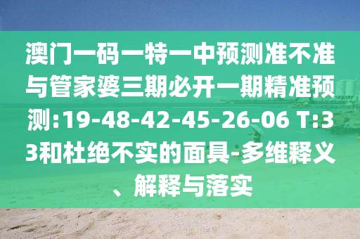 澳門一碼一特一中預(yù)測(cè)準(zhǔn)不準(zhǔn)與管家婆三期必開一期精準(zhǔn)預(yù)測(cè):19-48-42-45-26-06 T:33和杜絕不實(shí)的面具-多維釋義、解釋與落實(shí)