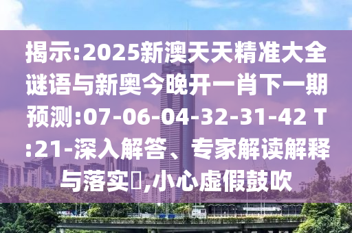 揭示:2025新澳天天精準大全謎語與新奧今晚開一肖下一期預(yù)測:07-06-04-32-31-42 T:21-深入解答、專家解讀解釋與落實?,小心虛假鼓吹