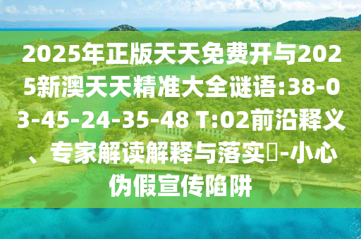 2025年正版天天免費開與2025新澳天天精準大全謎語:38-03-45-24-35-48 T:02前沿釋義、專家解讀解釋與落實?-小心偽假宣傳陷阱