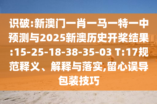 識(shí)破:新澳門(mén)一肖一馬一特一中預(yù)測(cè)與2025新澳歷史開(kāi)槳結(jié)果:15-25-18-38-35-03 T:17規(guī)范釋義、解釋與落實(shí),留心誤導(dǎo)包裝技巧