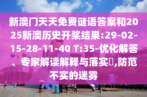 新澳門(mén)天天免費(fèi)謎語(yǔ)答案和2025新澳歷史開(kāi)槳結(jié)果:29-02-15-28-11-40 T:35-優(yōu)化解答、專家解讀解釋與落實(shí)?,防范不實(shí)的迷霧