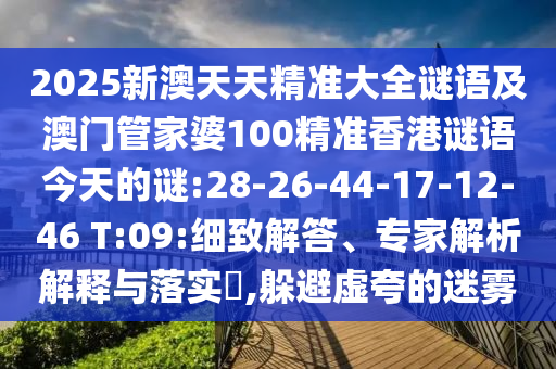 2025新澳天天精準(zhǔn)大全謎語(yǔ)及澳門(mén)管家婆100精準(zhǔn)香港謎語(yǔ)今天的謎:28-26-44-17-12-46 T:09:細(xì)致解答、專(zhuān)家解析解釋與落實(shí)?,躲避虛夸的迷霧