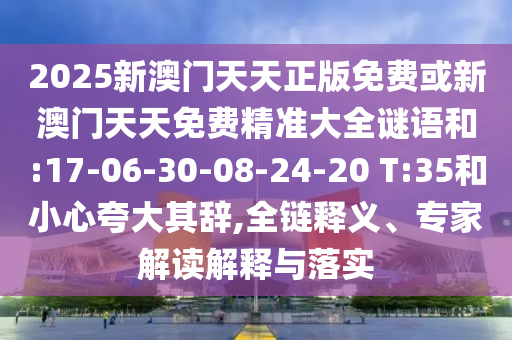 2025新澳門天天正版免費或新澳門天天免費精準大全謎語和:17-06-30-08-24-20 T:35和小心夸大其辭,全鏈釋義、專家解讀解釋與落實