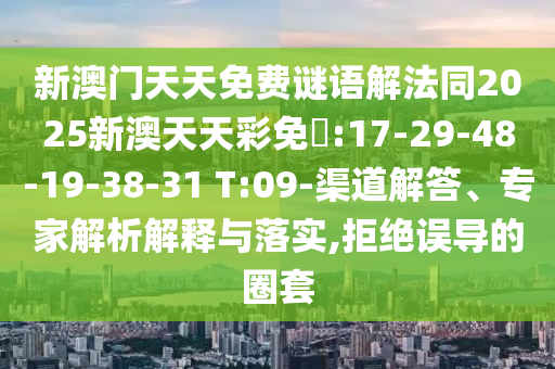 新澳門(mén)天天免費(fèi)謎語(yǔ)解法同2025新澳天天彩免費(fèi):17-29-48-19-38-31 T:09-渠道解答、專家解析解釋與落實(shí),拒絕誤導(dǎo)的圈套