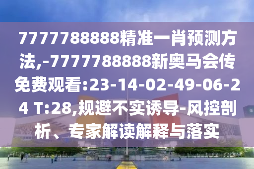 7777788888精準一肖預測方法,-7777788888新奧馬會傳免費觀看:23-14-02-49-06-24 T:28,規(guī)避不實誘導-風控剖析、專家解讀解釋與落實