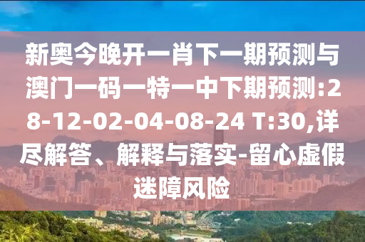 新奧今晚開一肖下一期預(yù)測(cè)與澳門一碼一特一中下期預(yù)測(cè):28-12-02-04-08-24 T:30,詳盡解答、解釋與落實(shí)-留心虛假迷障風(fēng)險(xiǎn)