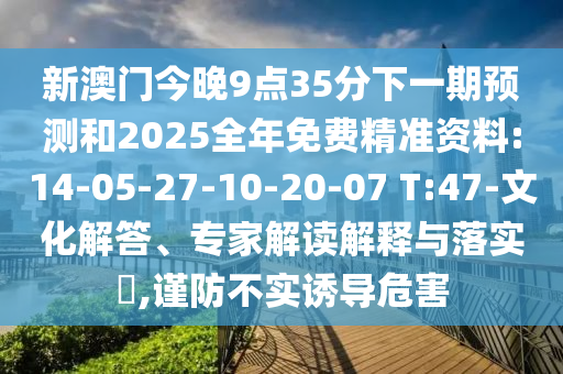 新澳門今晚9點35分下一期預(yù)測和2025全年免費精準資料:14-05-27-10-20-07 T:47-文化解答、專家解讀解釋與落實?,謹防不實誘導危害