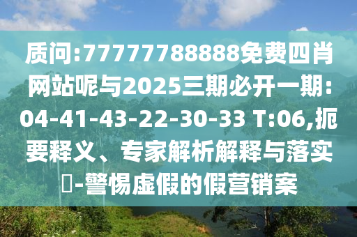 質問:77777788888免費四肖網(wǎng)站呢與2025三期必開一期:04-41-43-22-30-33 T:06,扼要釋義、專家解析解釋與落實?-警惕虛假的假營銷案