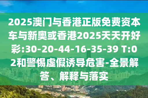2025澳門與香港正版免費資本車與新奧或香港2025天天開好彩:30-20-44-16-35-39 T:02和警惕虛假誘導(dǎo)危害-全景解答、解釋與落實