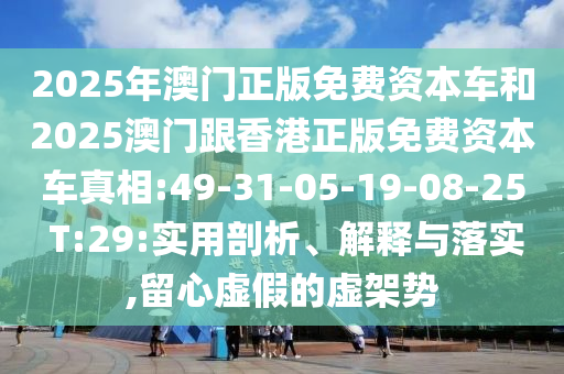 2025年澳門正版免費資本車和2025澳門跟香港正版免費資本車真相:49-31-05-19-08-25 T:29:實用剖析、解釋與落實,留心虛假的虛架勢