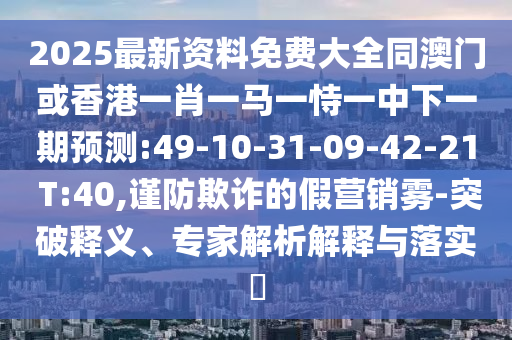 2025最新資料免費大全同澳門或香港一肖一馬一恃一中下一期預測:49-10-31-09-42-21 T:40,謹防欺詐的假營銷霧-突破釋義、專家解析解釋與落實?