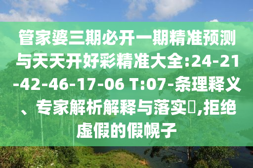 管家婆三期必開一期精準(zhǔn)預(yù)測與天天開好彩精準(zhǔn)大全:24-21-42-46-17-06 T:07-條理釋義、專家解析解釋與落實(shí)?,拒絕虛假的假幌子