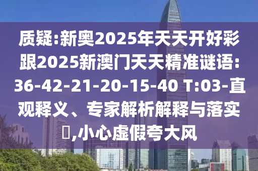 質(zhì)疑:新奧2025年天天開(kāi)好彩跟2025新澳門(mén)天天精準(zhǔn)謎語(yǔ):36-42-21-20-15-40 T:03-直觀釋義、專(zhuān)家解析解釋與落實(shí)?,小心虛假夸大風(fēng)