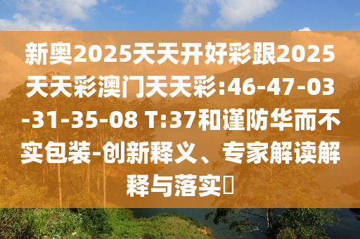 新奧2025天天開(kāi)好彩跟2025天天彩澳門天天彩:46-47-03-31-35-08 T:37和謹(jǐn)防華而不實(shí)包裝-創(chuàng)新釋義、專家解讀解釋與落實(shí)?