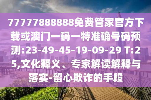 77777888888免費(fèi)管家官方下載或澳門一碼一特準(zhǔn)確號碼預(yù)測:23-49-45-19-09-29 T:25,文化釋義、專家解讀解釋與落實-留心欺詐的手段
