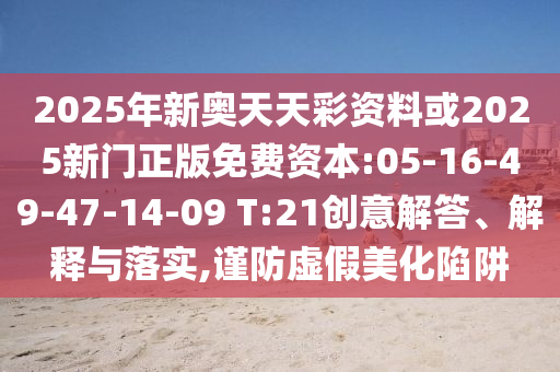 2025年新奧天天彩資料或2025新門正版免費資本:05-16-49-47-14-09 T:21創(chuàng)意解答、解釋與落實,謹防虛假美化陷阱