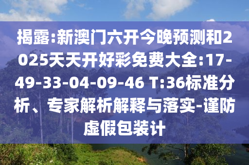 揭露:新澳門六開今晚預(yù)測和2025天天開好彩免費大全:17-49-33-04-09-46 T:36標(biāo)準(zhǔn)分析、專家解析解釋與落實-謹(jǐn)防虛假包裝計